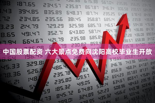 中国股票配资 六大景点免费向沈阳高校毕业生开放