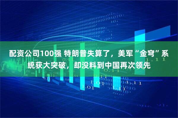 配资公司100强 特朗普失算了，美军“金穹”系统获大突破，却没料到中国再次领先