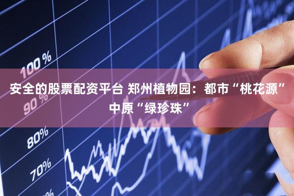 安全的股票配资平台 郑州植物园：都市“桃花源” 中原“绿珍珠”