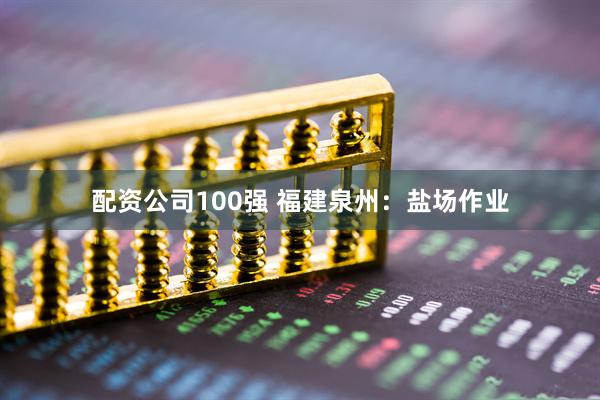 配资公司100强 福建泉州：盐场作业