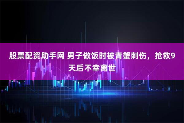 股票配资助手网 男子做饭时被青蟹刺伤，抢救9天后不幸离世