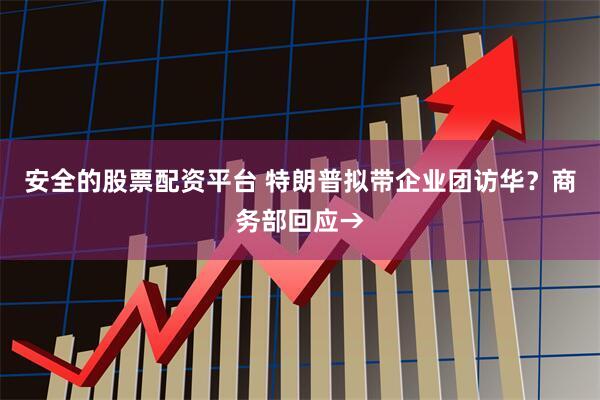 安全的股票配资平台 特朗普拟带企业团访华？商务部回应→
