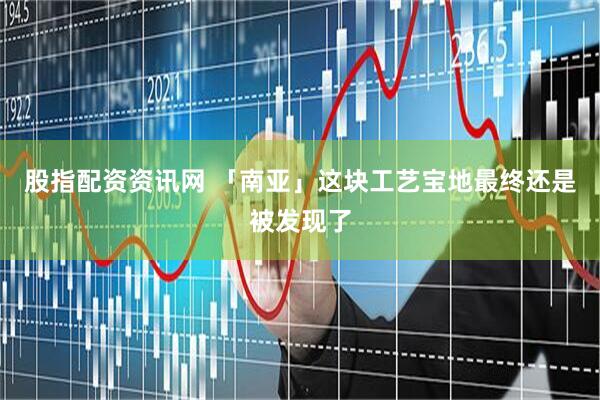 股指配资资讯网 「南亚」这块工艺宝地最终还是被发现了