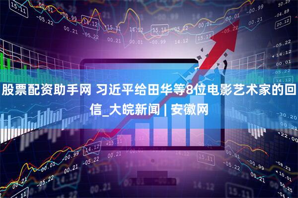 股票配资助手网 习近平给田华等8位电影艺术家的回信_大皖新闻 | 安徽网