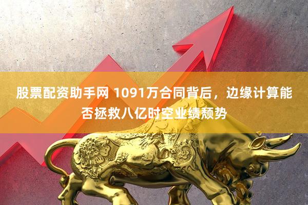 股票配资助手网 1091万合同背后，边缘计算能否拯救八亿时空业绩颓势