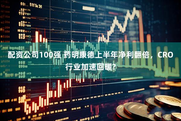 配资公司100强 药明康德上半年净利翻倍，CRO行业加速回暖?
