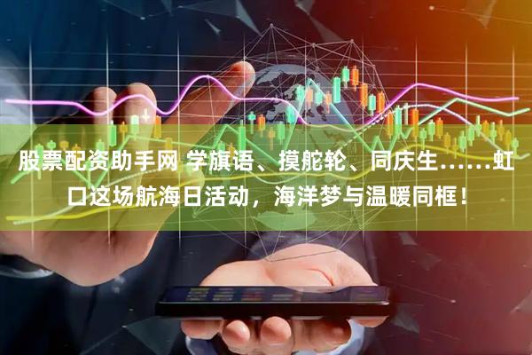 股票配资助手网 学旗语、摸舵轮、同庆生……虹口这场航海日活动，海洋梦与温暖同框！