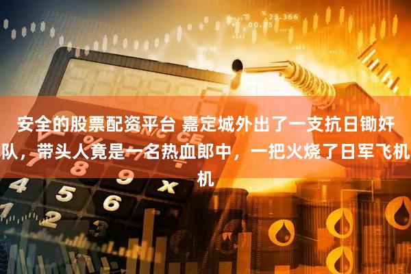 安全的股票配资平台 嘉定城外出了一支抗日锄奸队，带头人竟是一名热血郎中，一把火烧了日军飞机