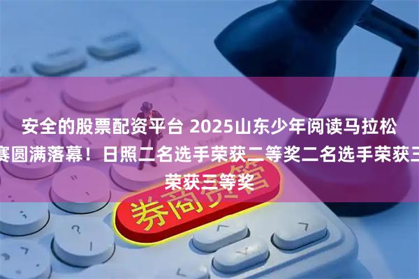 安全的股票配资平台 2025山东少年阅读马拉松挑战赛圆满落幕！日照二名选手荣获二等奖二名选手荣获三等奖