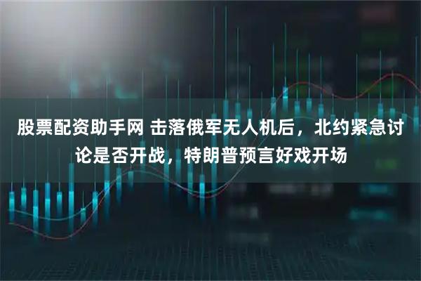 股票配资助手网 击落俄军无人机后，北约紧急讨论是否开战，特朗普预言好戏开场