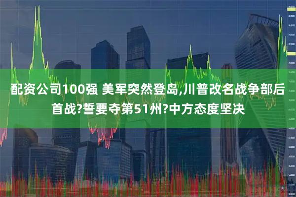 配资公司100强 美军突然登岛,川普改名战争部后首战?誓要夺第51州?中方态度坚决