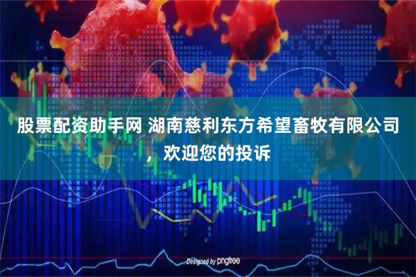 股票配资助手网 湖南慈利东方希望畜牧有限公司，欢迎您的投诉