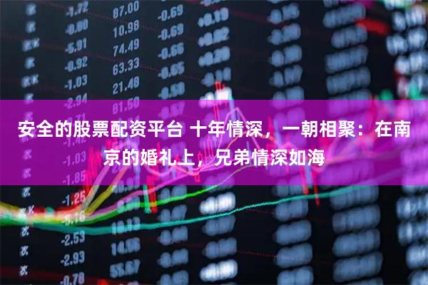 安全的股票配资平台 十年情深，一朝相聚：在南京的婚礼上，兄弟情深如海