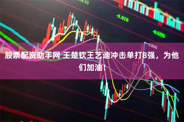 股票配资助手网 王楚钦王艺迪冲击单打8强，为他们加油！