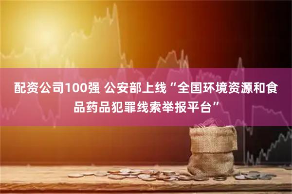 配资公司100强 公安部上线“全国环境资源和食品药品犯罪线索举报平台”