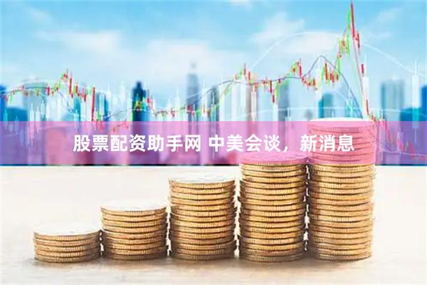 股票配资助手网 中美会谈，新消息