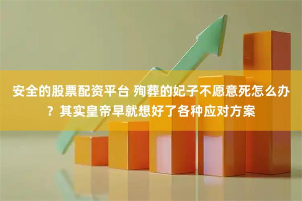 安全的股票配资平台 殉葬的妃子不愿意死怎么办？其实皇帝早就想好了各种应对方案