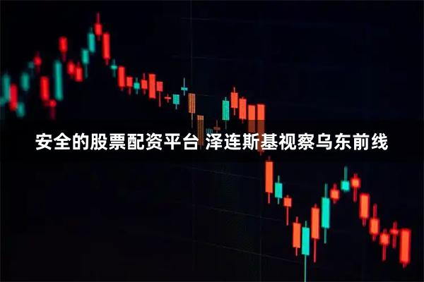 安全的股票配资平台 泽连斯基视察乌东前线