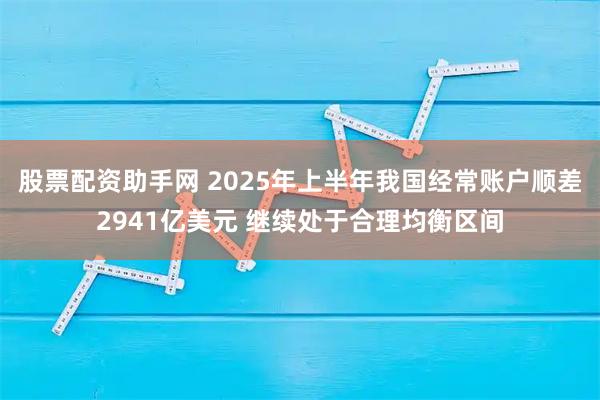 股票配资助手网 2025年上半年我国经常账户顺差2941亿美元 继续处于合理均衡区间