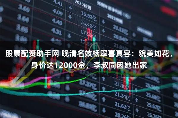 股票配资助手网 晚清名妓杨翠喜真容：貌美如花，身价达12000金，李叔同因她出家