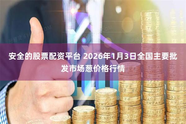 安全的股票配资平台 2026年1月3日全国主要批发市场葱价格行情